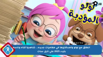 انطلق مع لولو وأصدقائها في مغامرات جديدة.. شاهدوا قناة وناسة بتردد 2025 على نايل سات
